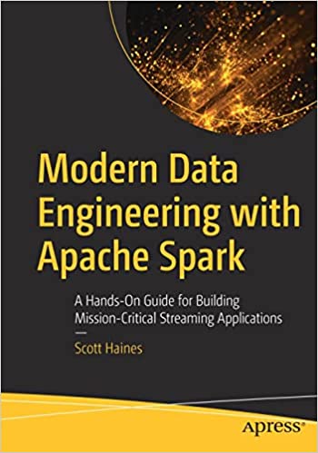 Modern Data Engineering With Apache Spark A Handson Guide For Building Missioncritical Streaming Applications Scott Haines
