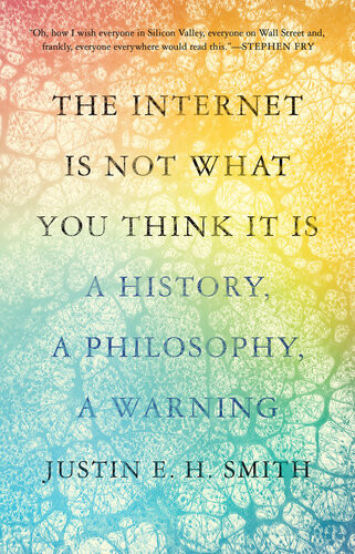 The Internet Is Not What You Think It Is A History A Philosophy A Warning 1st Edition Justin E H Smith