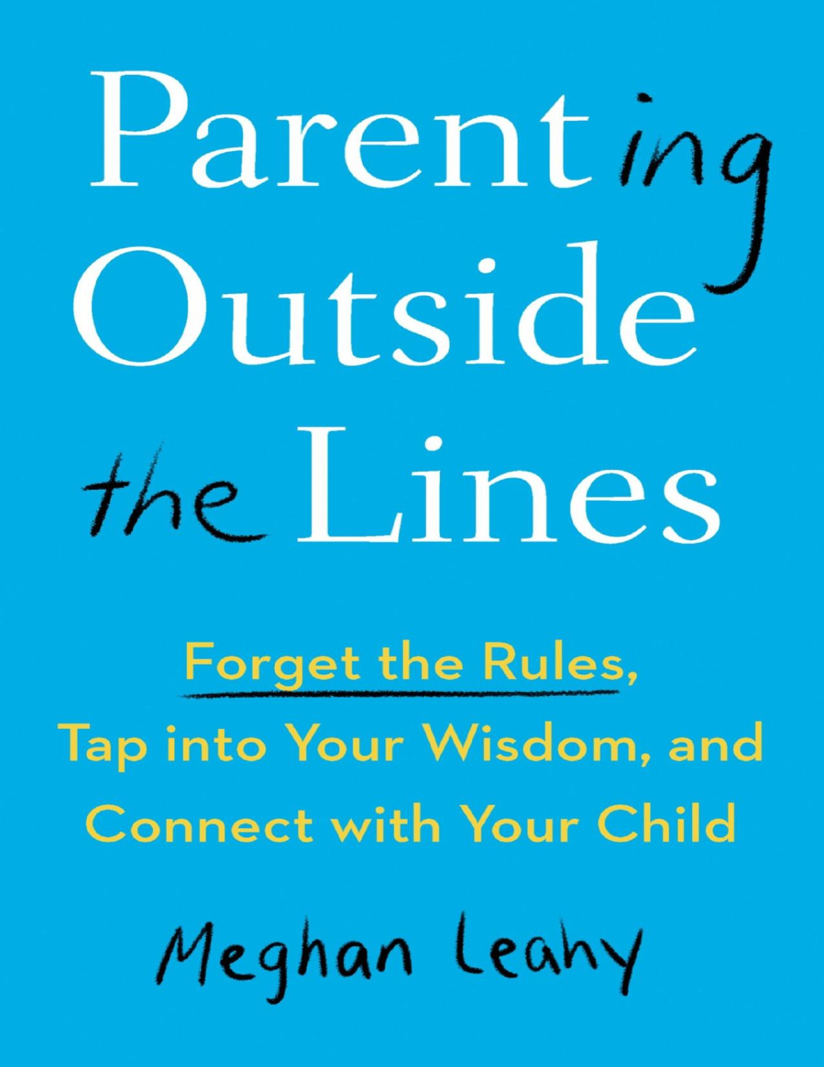 Parenting Outside The Lines Forget The Rules Tap Into Your Wisdom And Connect With Your Child Meghan Leahy