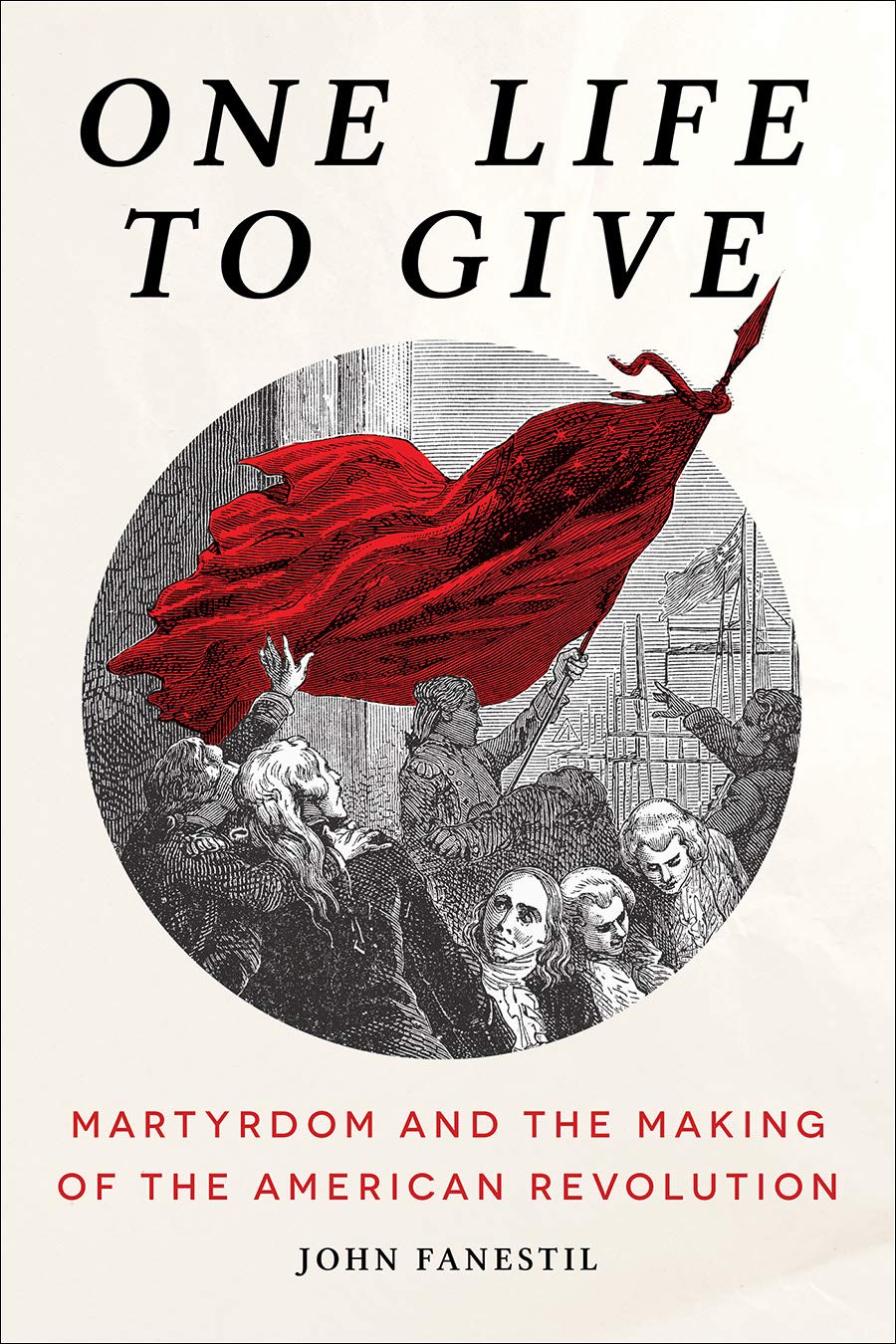 One Life To Give Martyrdom And The Making Of The American Revolution John Fanestil