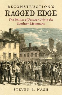 Reconstructions Ragged Edge The Politics Of Postwar Life In The Southern Mountains Steven E Nash