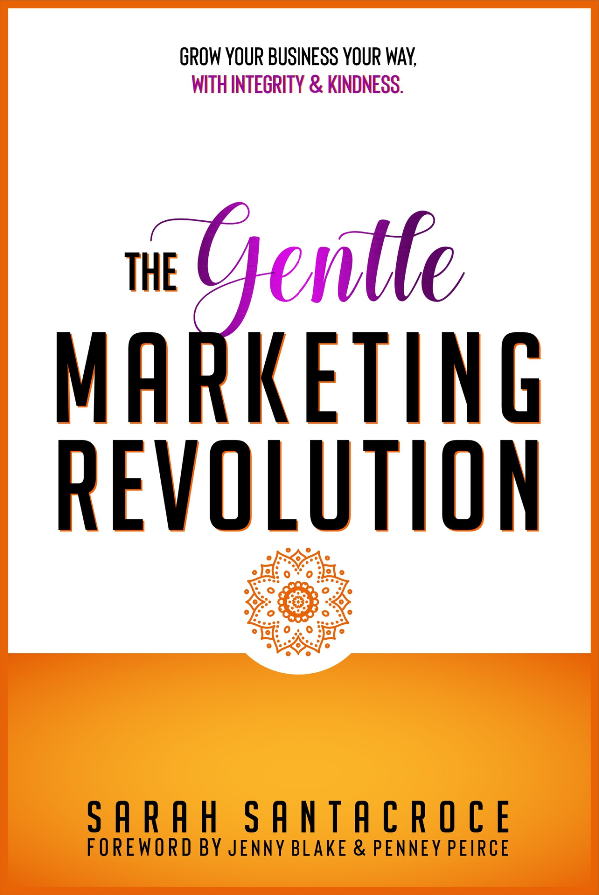 The Gentle Marketing Revolution Grow Your Business Your Way With Integrity And Kindness Sarah Santacroce