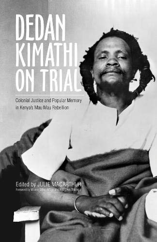 Dedan Kimathi On Trial Colonial Justice And Popular Memory In Kenyas Mau Mau Rebellion 1st Edition Julie Macarthur Editor