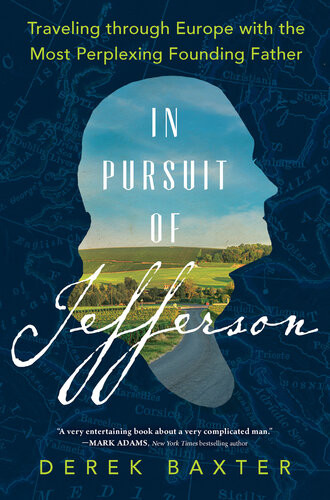 In Pursuit Of Jefferson Traveling Through Europe With The Most Perplexing Founding Father 1st Edition Derek Baxter