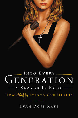 Into Every Generation A Slayer Is Born How Buffy Staked Our Hearts 1st Edition Evan Ross Katz