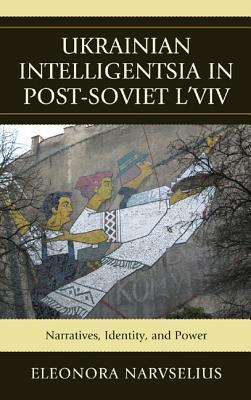 Ukrainian Intelligentsia In Postsoviet Lviv Narratives Identity And Power Eleonora Narvselius