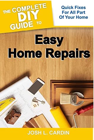 The Complete Diy Guide To Easy Home Repairs Quick Fixes For All Part Of Your Home Josh L Cardin