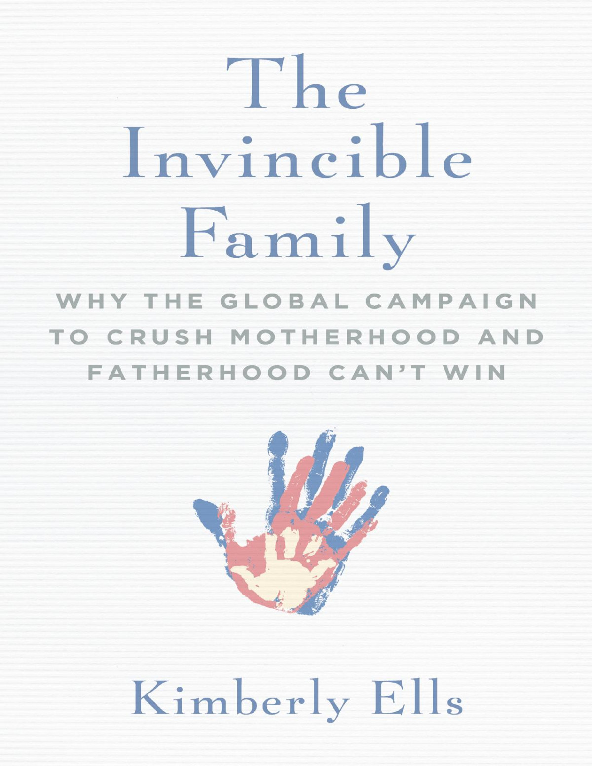The Invincible Family Why The Global Campaign To Crush Motherhood And Fatherhood Cant Win Kimberly Ells