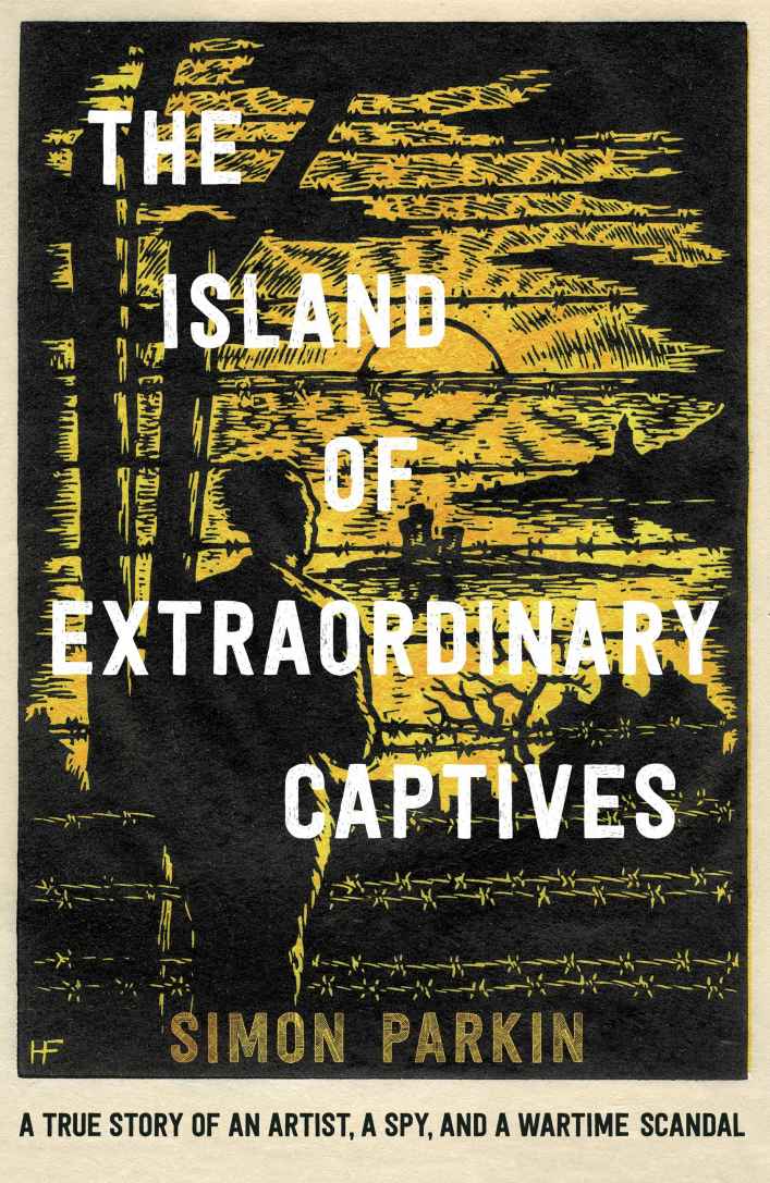 The Island Of Extraordinary Captives A True Story Of An Artist A Spy And A Wartime Scandal Simon Parkin