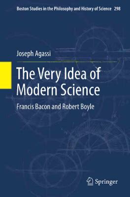 The Very Idea Of Modern Science Francis Bacon And Robert Boyle Joseph Agassi