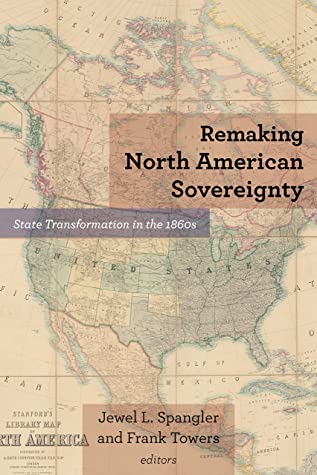 Remaking North American Sovereignty State Transformation In The 1860s Jewel L Spangler Frank Towers Robert E Bonner Christopher Clark Jane Dinwoodie Steven Hahn Ryan Hall Benjamin Johnson Pablo Mijangos Mary Ryan Andrew Smith Marcela Terrazas Y Basante