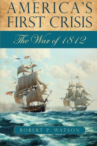 Americas First Crisis The War Of 1812 Robert P Watson