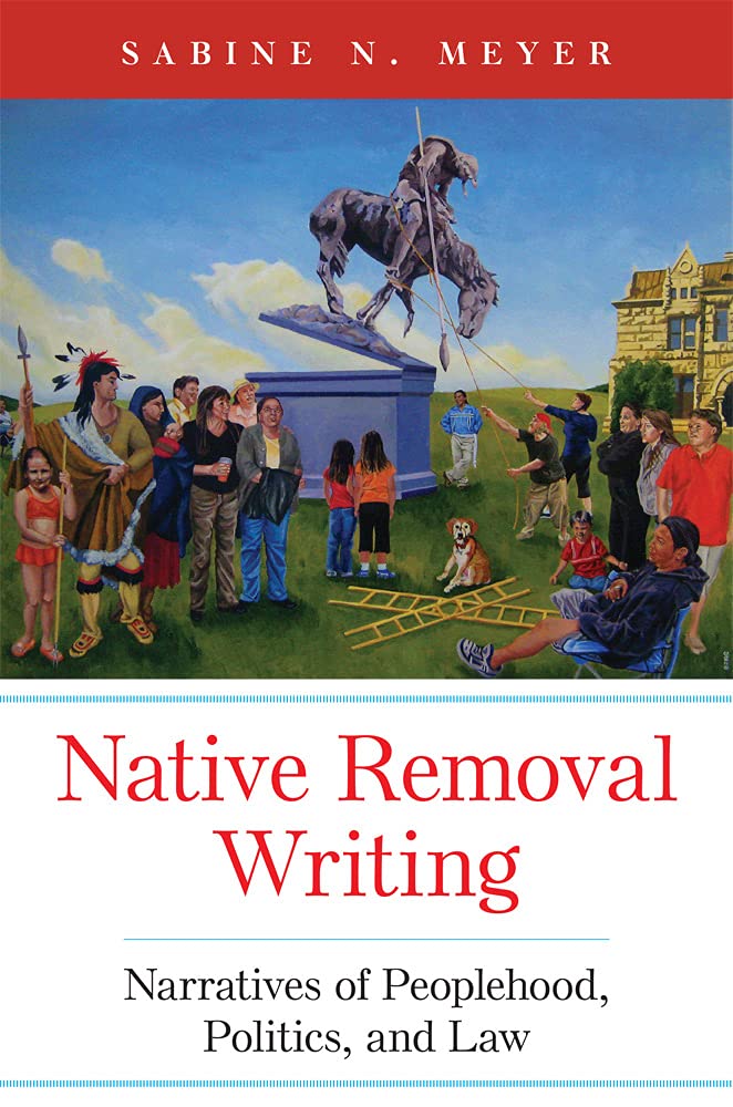 Native Removal Writing Narratives Of Peoplehood Politics And Law Sabine N Meyer