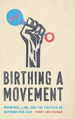 Birthing A Movement Midwives Law And The Politics Of Reproductive Care 1st Edition Rene Ann Cramer