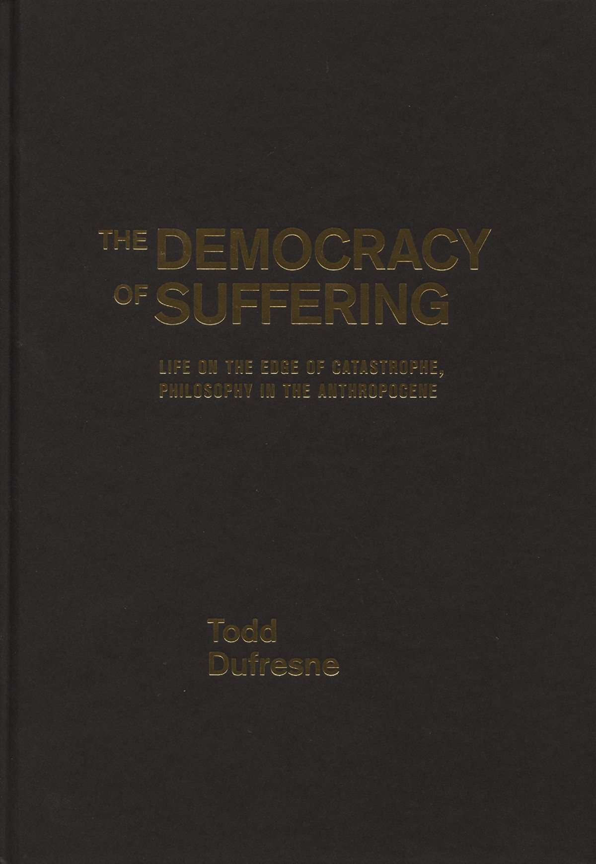 The Democracy Of Suffering Life On The Edge Of Catastrophe Philosophy In The Anthropocene Todd Dufresne