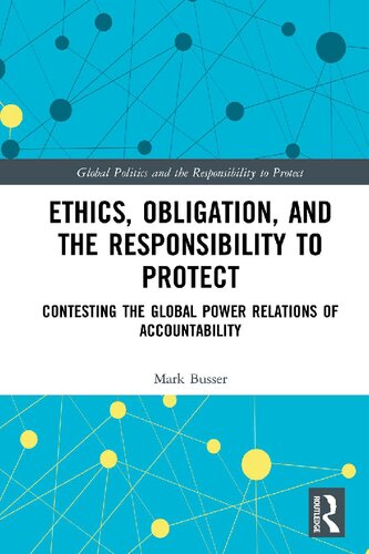 Ethics Obligation And The Responsibility To Protect Contesting The Global Power Relations Of Accountability 1st Edition Mark Busser