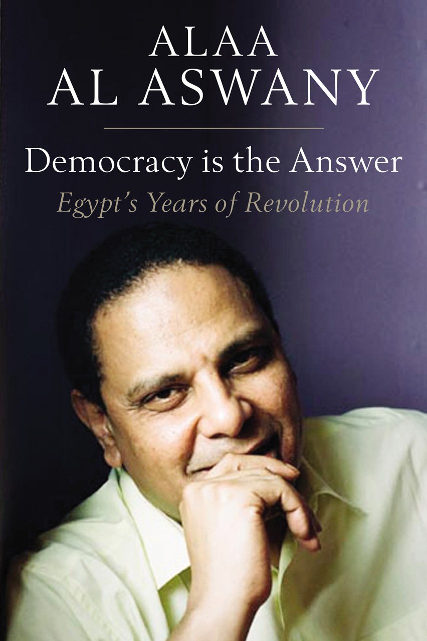 Democracy Is The Answer Egypts Years Of Revolution Alaa Al Aswany
