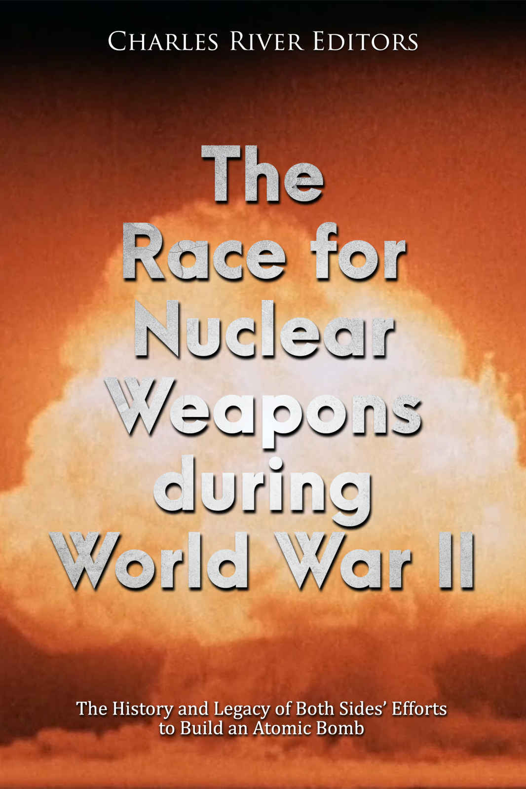 The Race For Nuclear Weapons During World War Ii The History And Legacy Of Both Sides Efforts To Build An Atomic Bomb Charles River Editors