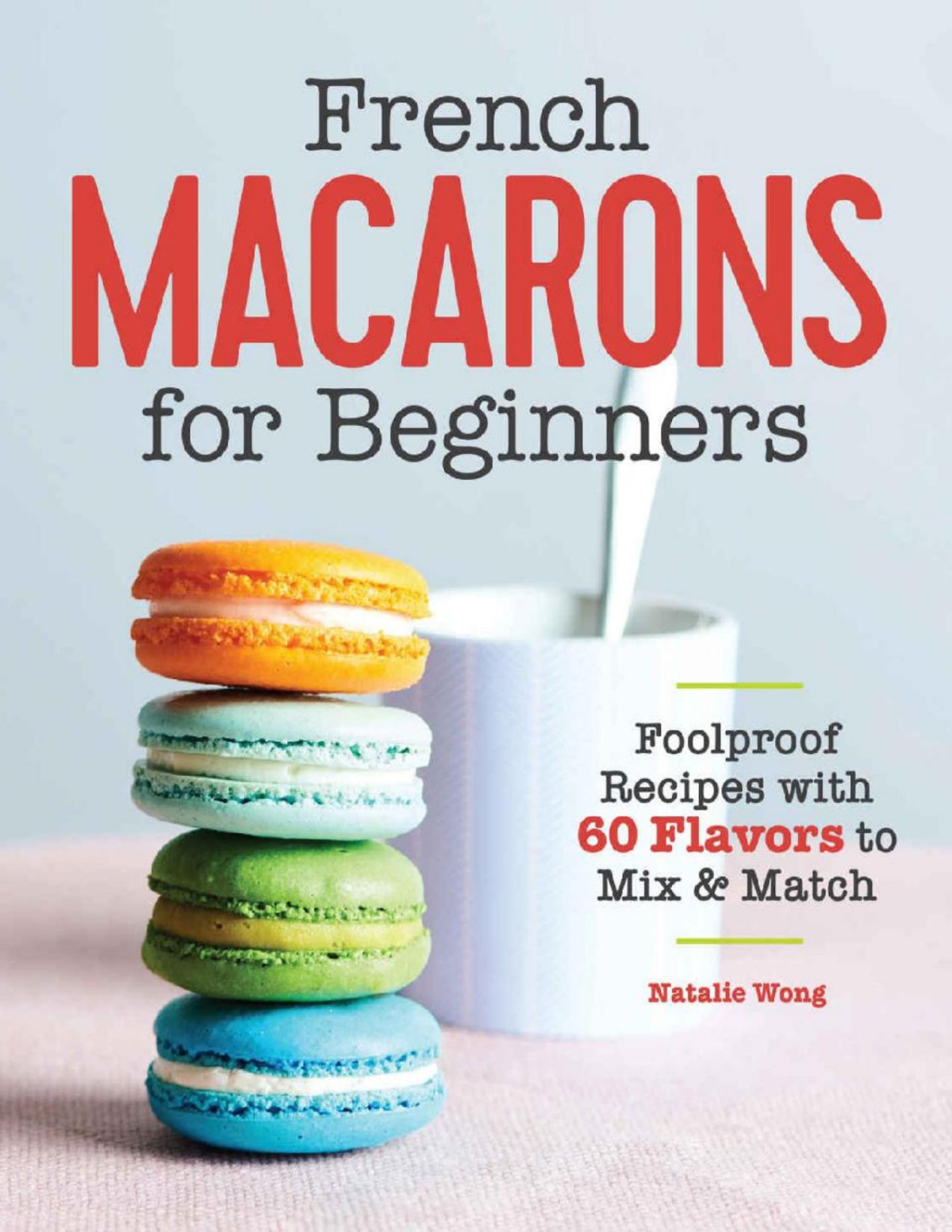French Macarons For Beginners Foolproof Recipes With 60 Flavors To Mix And Match Natalie Wong