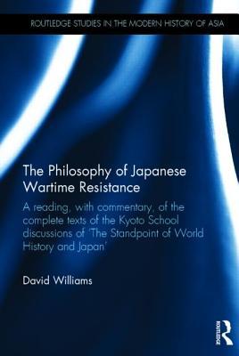 The Philosophy Of Japanese Wartime Resistance A Reading With Commentary Of The Complete Texts Of The Kyoto School Discussions Of The Standpoint Of World History And Japan David Williams
