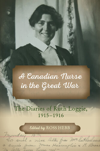 A Canadian Nurse In The Great War The Diaries Of Ruth Loggie 19151916 1st Edition Ross Hebb