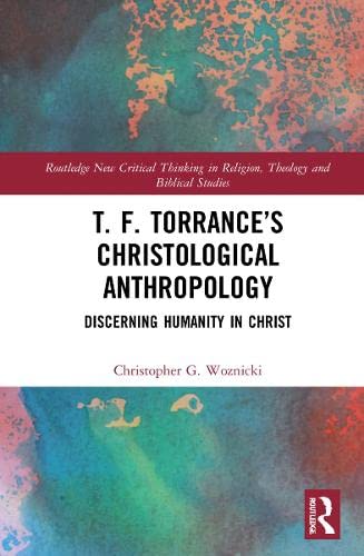 T F Torrances Christological Anthropology Discerning Humanity In Christ Christopher G Woznicki