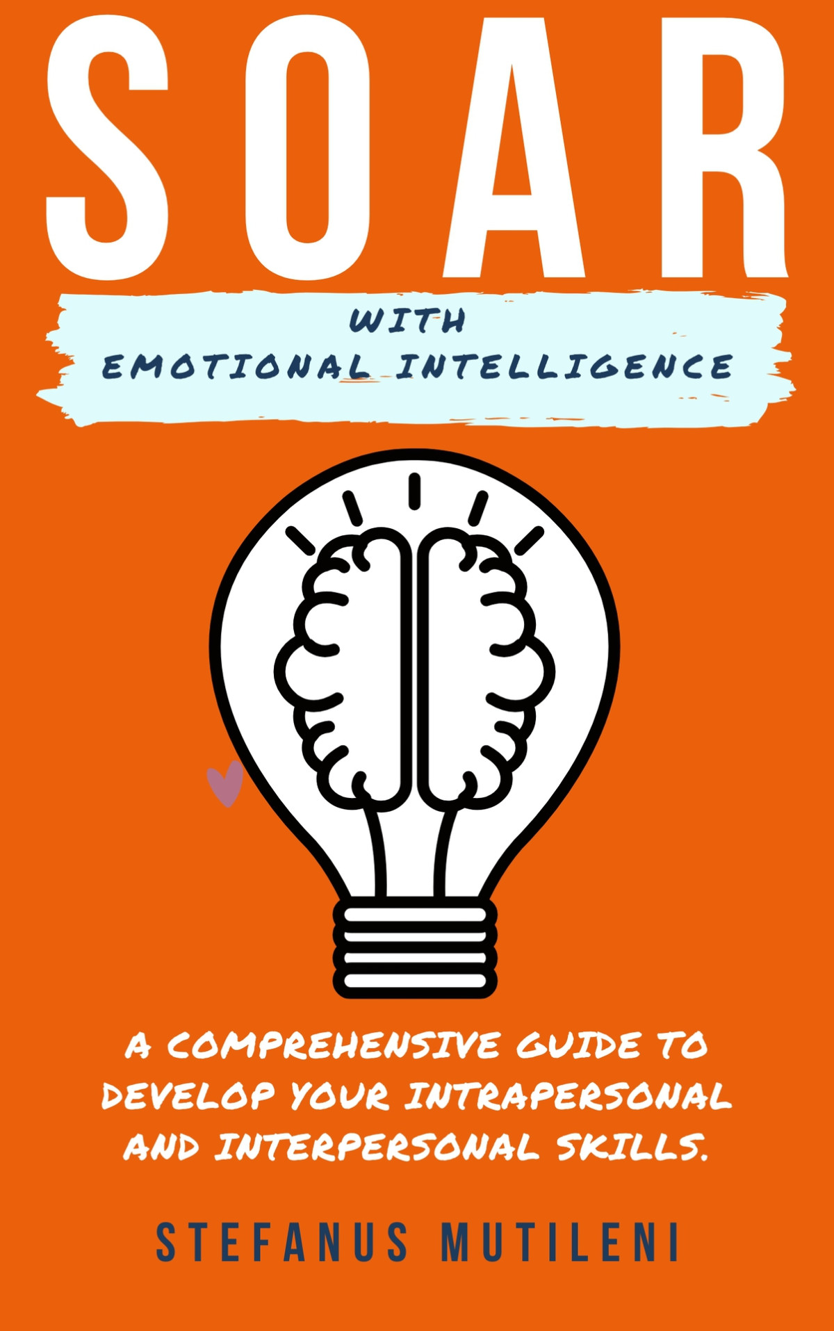 Soar With Emotional Intelligence A Comprehensive Guide To Develop Your Intrapersonal And Interpersonal Skills Stefanus Mutileni