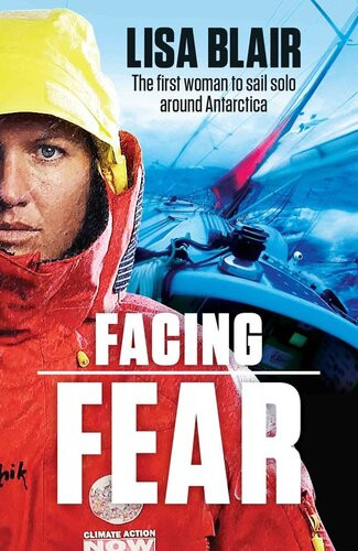 Facing Fear The First Woman To Sail Solo Around Antarctica 1st Edition Lisa Blair