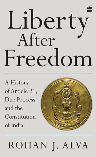 Liberty After Freedom A History Of Article 21 Due Process And The Constitution Of India Rohan J Alva