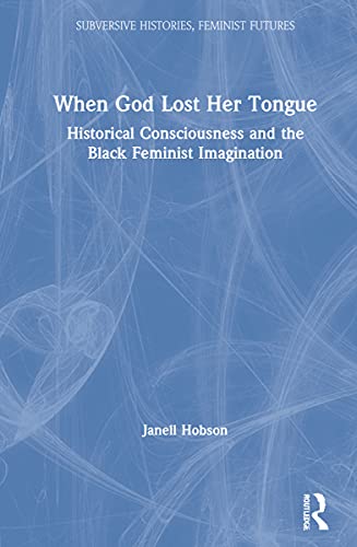 When God Lost Her Tongue Historical Consciousness And The Black Feminist Imagination 1st Edition Janell Hobson