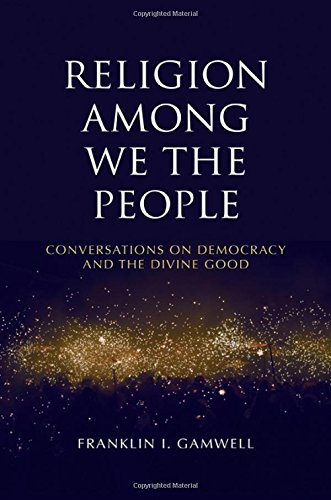 Religion Among We The People Conversations On Democracy And The Divine Good Franklin I Gamwell