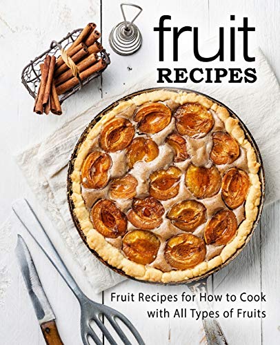 Fruit Recipes Fruit Recipes For How To Cook With All Types Of Fruits 2nd Edition Booksumo Press