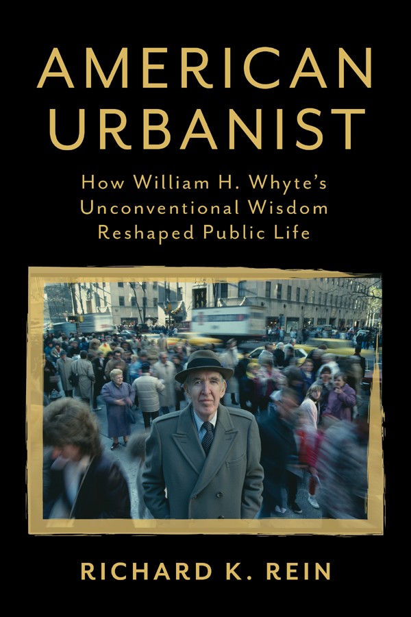 American Urbanist How William H Whytes Unconventional Wisdom Reshaped Public Life Richard K Rein