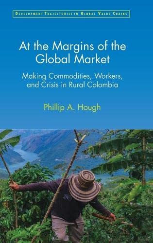 At The Margins Of The Global Market Making Commodities Workers And Crisis In Rural Colombia Phillip A Hough