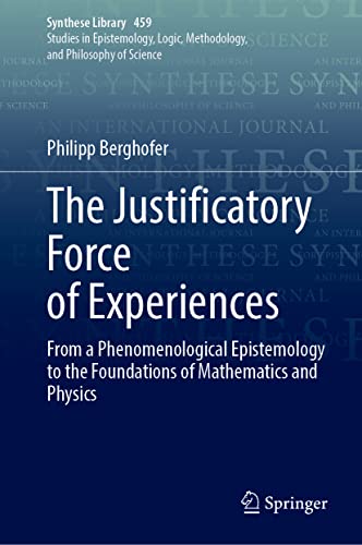 The Justificatory Force Of Experiences From A Phenomenological Epistemology To The Foundations Of Mathematics And Physics 1st Ed 2022 Philipp Berghofer