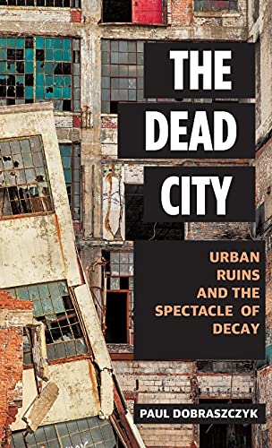 The Dead City Urban Ruins And The Spectacle Of Decay Paul Dobraszczyk