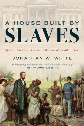 A House Built By Slaves African American Visitors To The Lincoln White House 1st Edition Jonathan W White