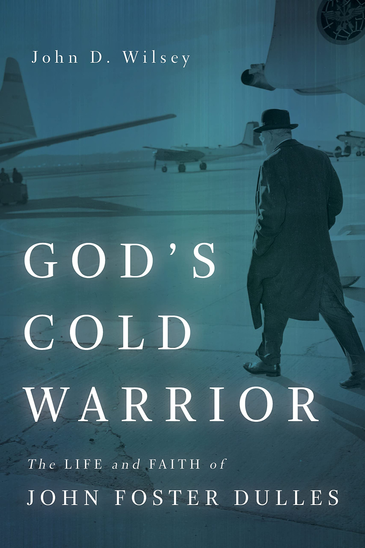 Gods Cold Warrior The Life And Faith Of John Foster Dulles John D Wilsey
