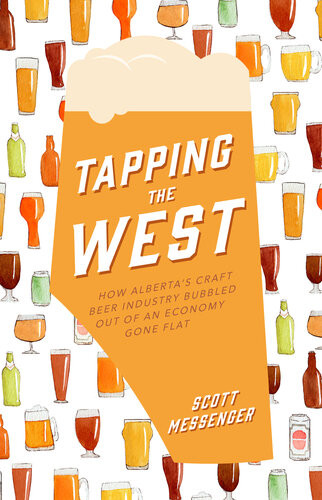Tapping The West How Albertas Craft Beer Industry Bubbled Out Of An Economy Gone Flat 1st Edition Scott Messenger