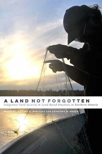 A Land Not Forgotten Indigenous Food Security And Landbased Practices In Northern Ontario 1st Edition Michael A Robidoux