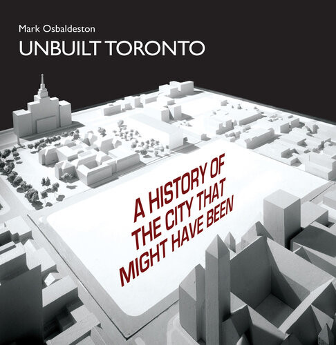 Unbuilt Toronto A History Of The City That Might Have Been 1st Edition Mark Osbaldeston