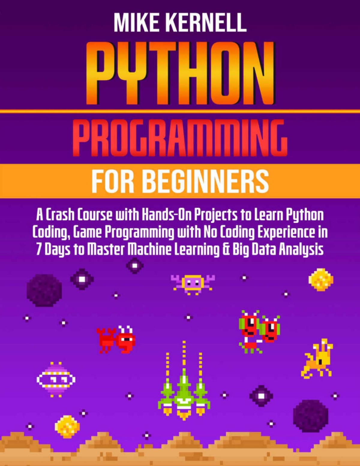 Python Programming For Beginners A Crash Course With Handson Projects To Learn Python Coding Game Programming With No Coding Experience In 7 Days To Master Machine Learning Big Data Analysis Mike Kernell