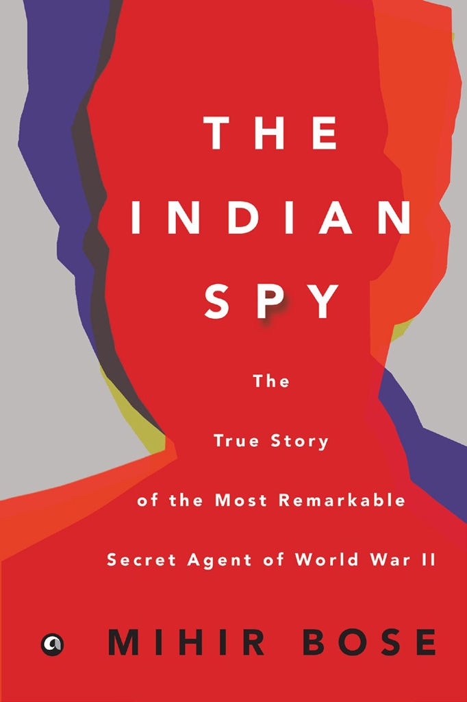 The Indian Spy The True Story Of The Most Remarkable Secret Agent Of World War Ii Bose