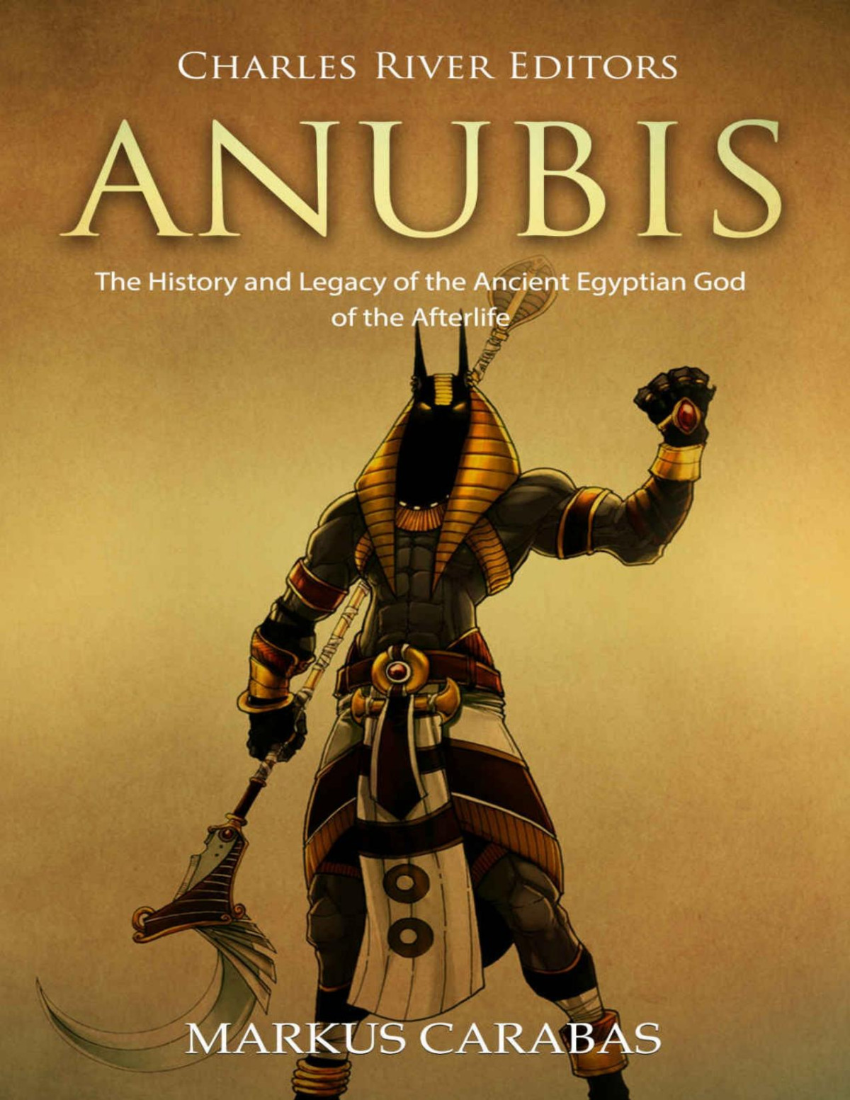 Anubis The History And Legacy Of The Ancient Egyptian God Of The Afterlife Charles River Editors Markus Carabas