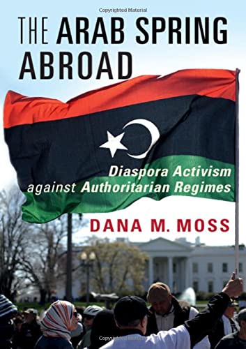 The Arab Spring Abroad Diaspora Activism Against Authoritarian Regimes Dana M Moss