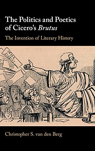 The Politics And Poetics Of Ciceros Brutus The Invention Of Literary History Van Den Berg