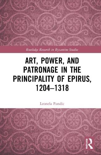 Art Power And Patronage In The Principality Of Epirus 12041318 Routledge Research In Byzantine Studies Leonela Fundic