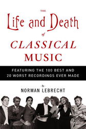 The Life And Death Of Classical Music Featuring The 100 Best And 20 Worst Recordings Ever Made Norman Lebrecht
