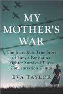 My Mothers War The Incredible True Story Of How A Resistance Fighter Survived Three Concentration Camps Eva Taylor