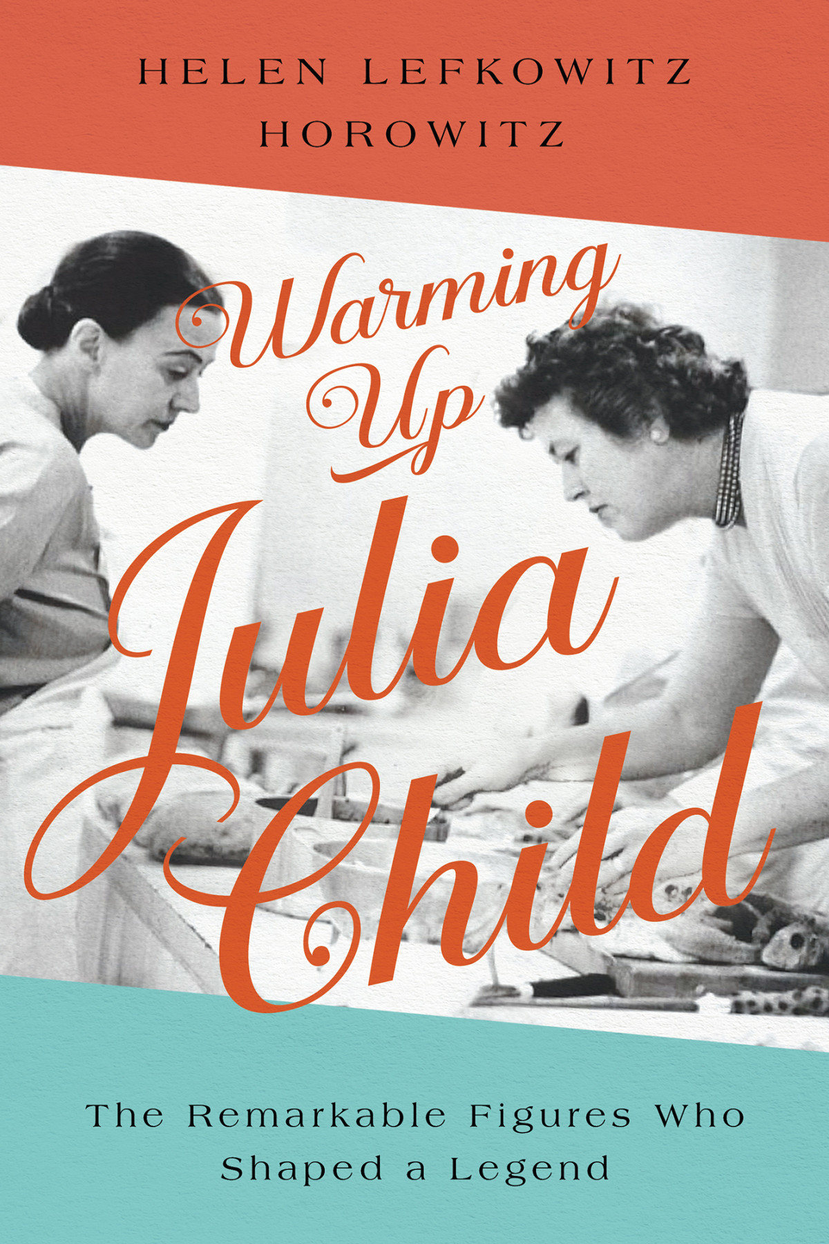 Warming Up Julia Child The Remarkable Figures Who Shaped A Legend Helen Lefkowitz Horowitz